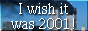 I wish it was 2001