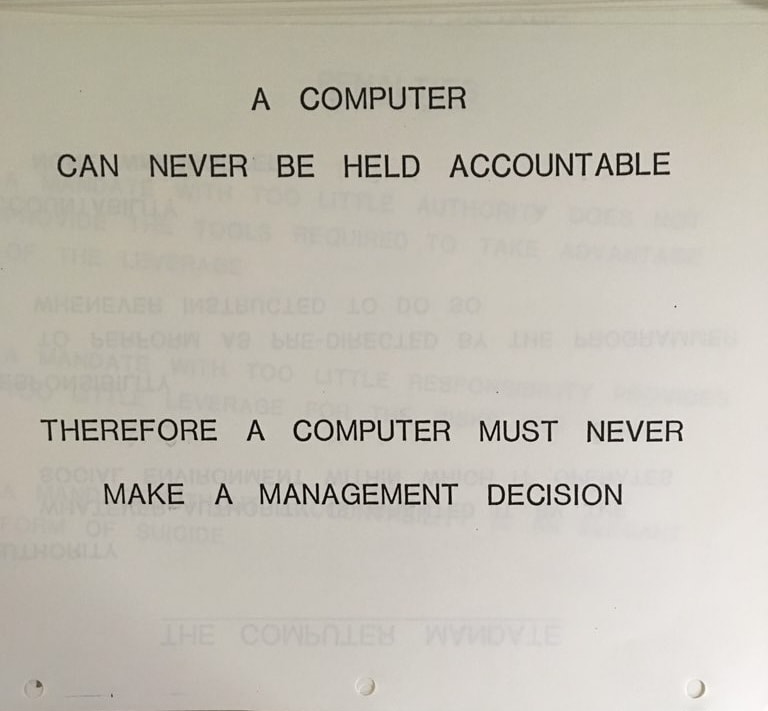 A page from a 1979 IBM training manual: A COMPUTER CAN NEVER BE HELD ACCOUNTABLE. THEREFORE A COMPUTER MUST NEVER MAKE A MANAGEMENT DECISION.